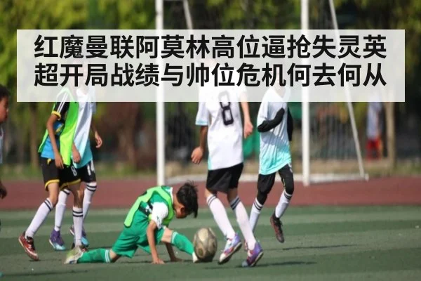 红魔曼联阿莫林高位逼抢失灵英超开局战绩与帅位危机何去何从
